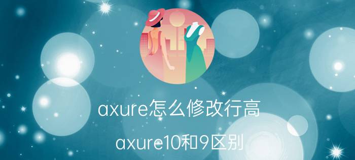 axure怎么修改行高 axure10和9区别？